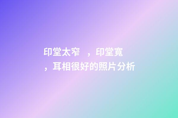 印堂太窄，印堂寬，耳相很好的照片分析